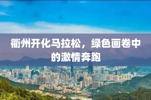 衢州开化马拉松，绿色画卷中的激情奔跑