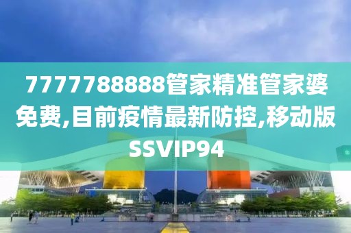 7777788888管家精准管家婆免费,目前疫情最新防控,移动版SSVIP94
