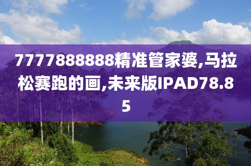 7777888888精准管家婆,马拉松赛跑的画,未来版IPAD78.85