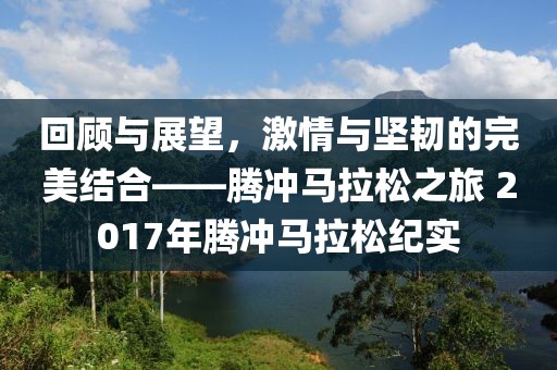 回顾与展望，激情与坚韧的完美结合——腾冲马拉松之旅 2017年腾冲马拉松纪实