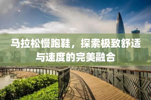 马拉松慢跑鞋，探索极致舒适与速度的完美融合