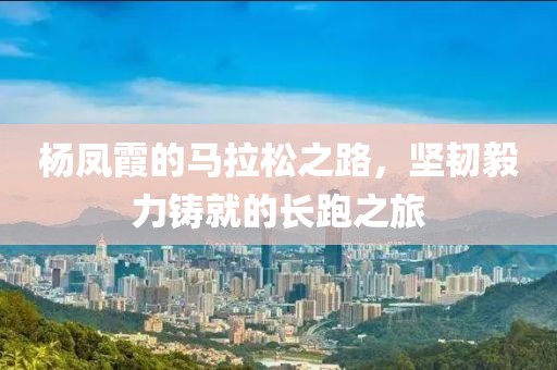 杨凤霞的马拉松之路，坚韧毅力铸就的长跑之旅