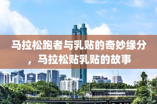 马拉松跑者与乳贴的奇妙缘分，马拉松贴乳贴的故事