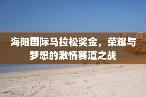 海阳国际马拉松奖金，荣耀与梦想的激情赛道之战