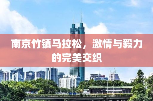 南京竹镇马拉松，激情与毅力的完美交织