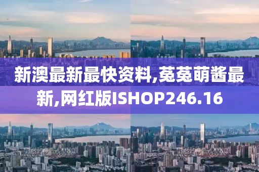 新澳最新最快资料,菟菟萌酱最新,网红版ISHOP246.16
