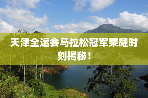 天津全运会马拉松冠军荣耀时刻揭秘！