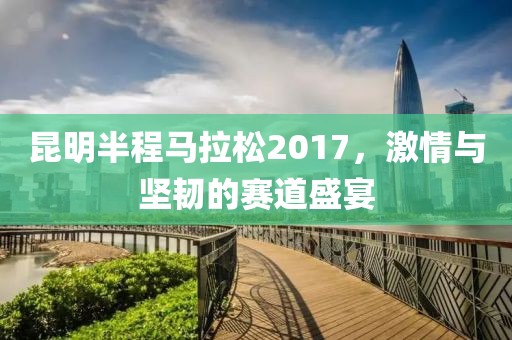 昆明半程马拉松2017，激情与坚韧的赛道盛宴