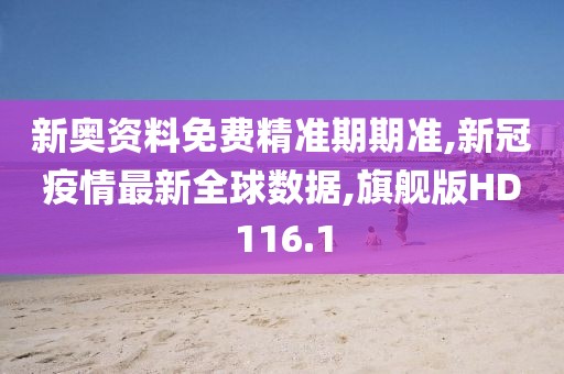 新奥资料免费精准期期准,新冠疫情最新全球数据,旗舰版HD116.1