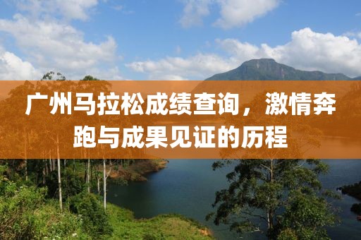 广州马拉松成绩查询，激情奔跑与成果见证的历程