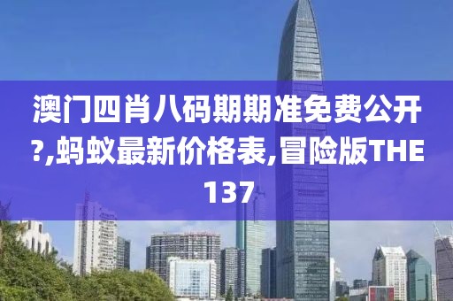 澳门四肖八码期期准免费公开?,蚂蚁最新价格表,冒险版THE137