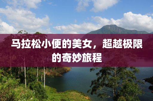 马拉松小便的美女，超越极限的奇妙旅程
