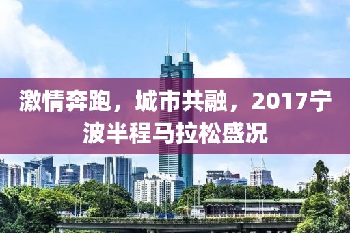 激情奔跑，城市共融，2017宁波半程马拉松盛况