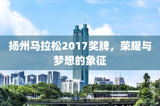 扬州马拉松2017奖牌，荣耀与梦想的象征