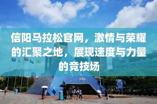 信阳马拉松官网，激情与荣耀的汇聚之地，展现速度与力量的竞技场