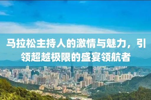 马拉松主持人的激情与魅力，引领超越极限的盛宴领航者