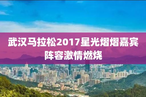武汉马拉松2017星光熠熠嘉宾阵容激情燃烧