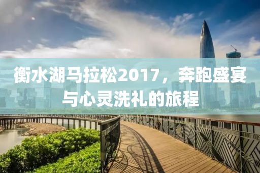 衡水湖马拉松2017，奔跑盛宴与心灵洗礼的旅程
