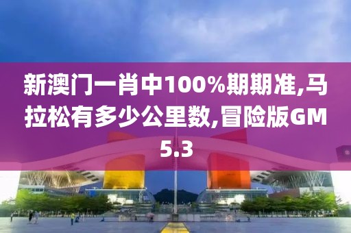 新澳门一肖中100%期期准,马拉松有多少公里数,冒险版GM5.3