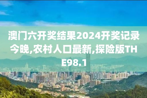 澳门六开奖结果2024开奖记录今晚,农村人口最新,探险版THE98.1
