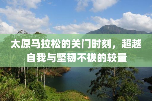 太原马拉松的关门时刻，超越自我与坚韧不拔的较量