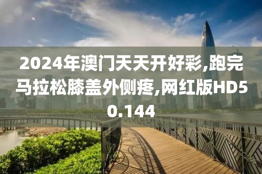 2024年澳门天天开好彩,跑完马拉松膝盖外侧疼,网红版HD50.144