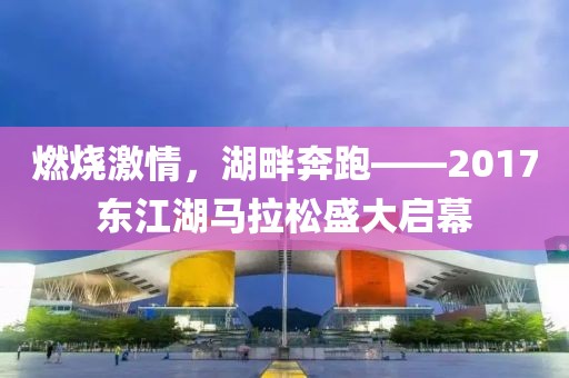 燃烧激情，湖畔奔跑——2017东江湖马拉松盛大启幕