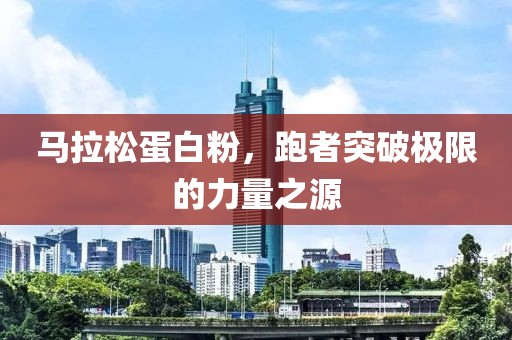 马拉松蛋白粉，跑者突破极限的力量之源