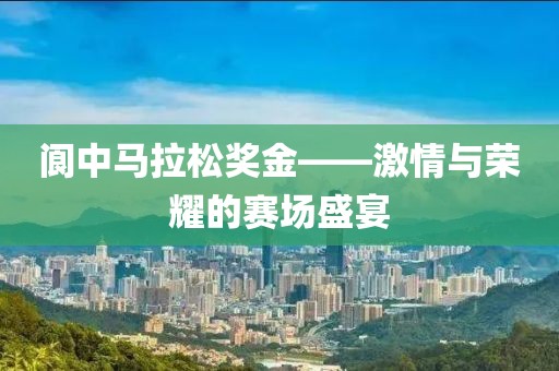 阆中马拉松奖金——激情与荣耀的赛场盛宴