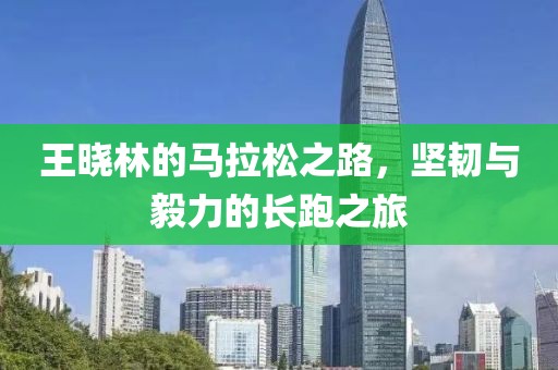 王晓林的马拉松之路，坚韧与毅力的长跑之旅