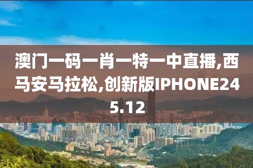 澳门一码一肖一特一中直播,西马安马拉松,创新版IPHONE245.12