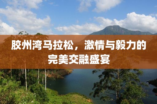 胶州湾马拉松，激情与毅力的完美交融盛宴