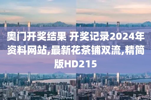 奥门开奖结果 开奖记录2024年资料网站,最新花茶铺双流,精简版HD215
