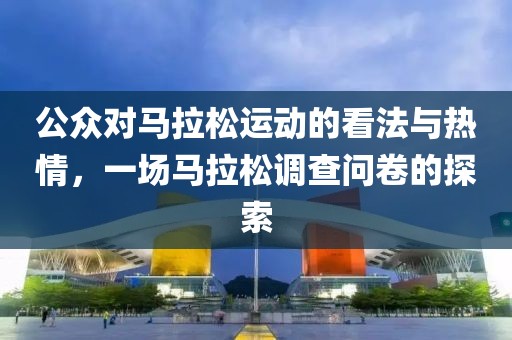 公众对马拉松运动的看法与热情，一场马拉松调查问卷的探索