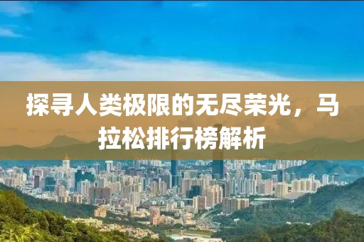 探寻人类极限的无尽荣光，马拉松排行榜解析