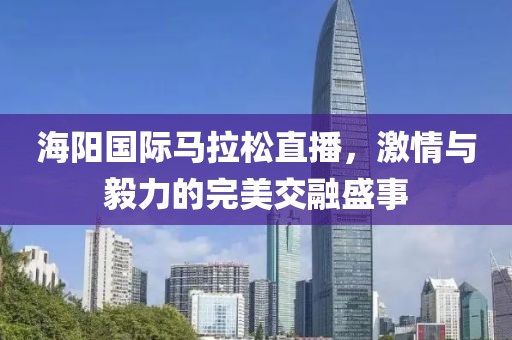 海阳国际马拉松直播，激情与毅力的完美交融盛事