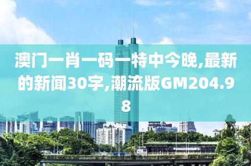 澳门一肖一码一特中今晚,最新的新闻30字,潮流版GM204.98