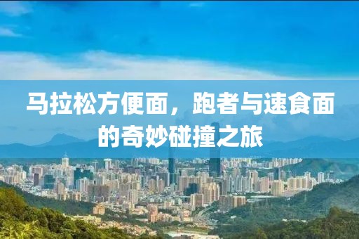 马拉松方便面，跑者与速食面的奇妙碰撞之旅
