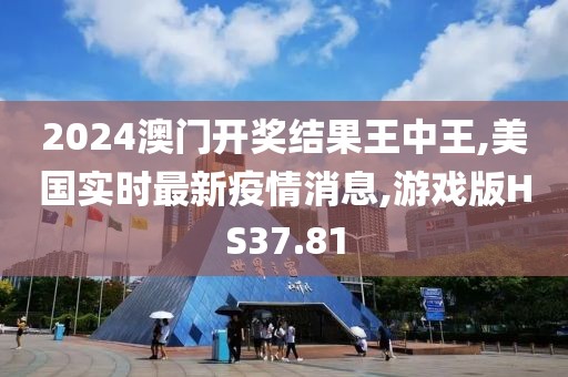 2024澳门开奖结果王中王,美国实时最新疫情消息,游戏版HS37.81