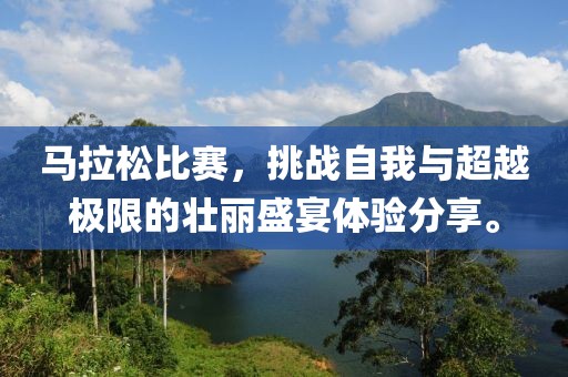 马拉松比赛，挑战自我与超越极限的壮丽盛宴体验分享。