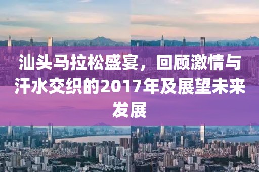 汕头马拉松盛宴，回顾激情与汗水交织的2017年及展望未来发展