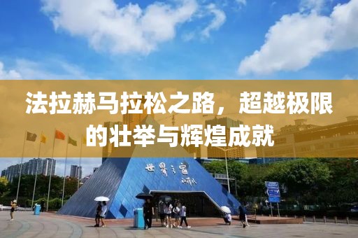法拉赫马拉松之路，超越极限的壮举与辉煌成就