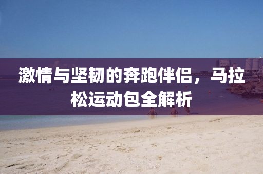 激情与坚韧的奔跑伴侣，马拉松运动包全解析