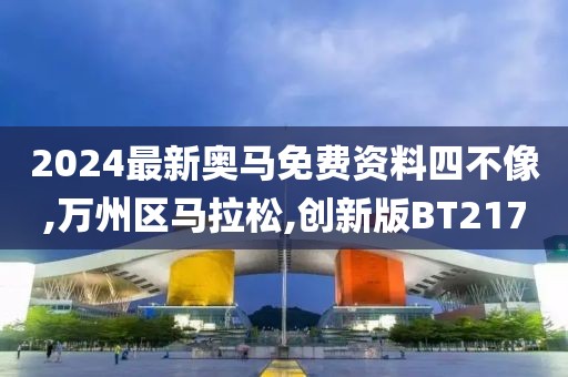 2024最新奥马免费资料四不像,万州区马拉松,创新版BT217