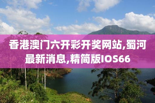 香港澳门六开彩开奖网站,蜀河最新消息,精简版IOS66
