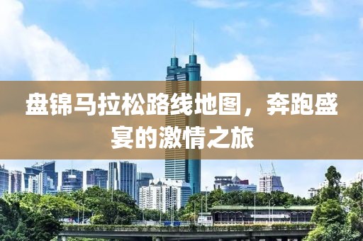 盘锦马拉松路线地图，奔跑盛宴的激情之旅