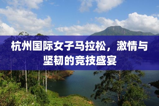 杭州国际女子马拉松，激情与坚韧的竞技盛宴