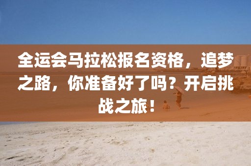 全运会马拉松报名资格，追梦之路，你准备好了吗？开启挑战之旅！