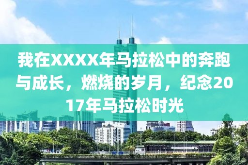 我在XXXX年马拉松中的奔跑与成长，燃烧的岁月，纪念2017年马拉松时光