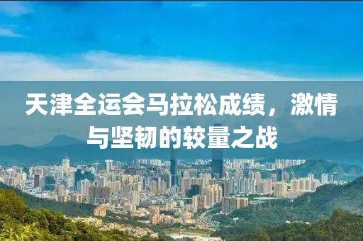 天津全运会马拉松成绩，激情与坚韧的较量之战
